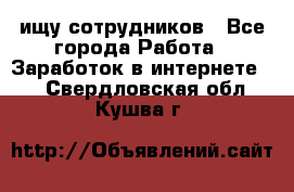 ищу сотрудников - Все города Работа » Заработок в интернете   . Свердловская обл.,Кушва г.